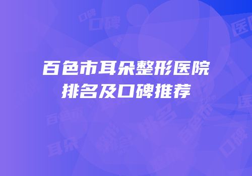 百色市耳朵整形医院排名及口碑推荐