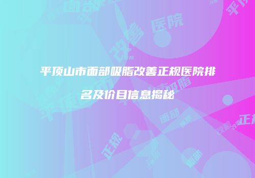 平顶山市面部吸脂改善正规医院排名及价目信息揭秘