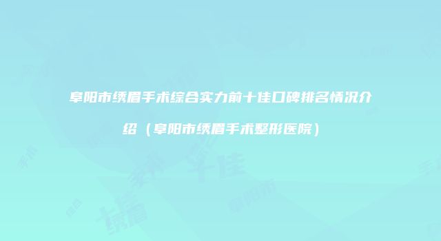 阜阳市绣眉手术综合实力前十佳口碑排名情况介绍（阜阳市绣眉手术整形医院）
