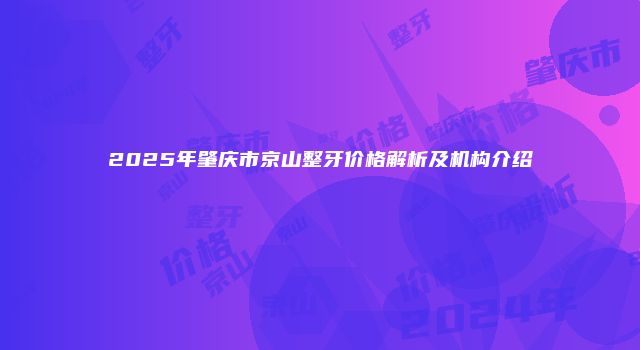 2025年肇庆市京山整牙价格解析及机构介绍