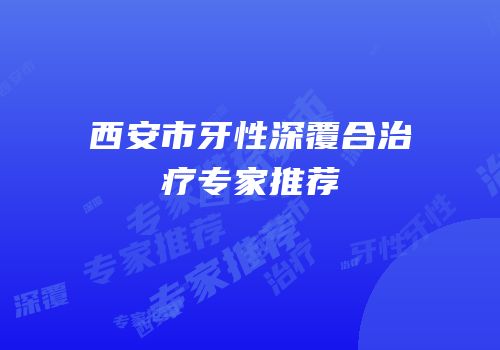 西安市牙性深覆合治疗专家推荐