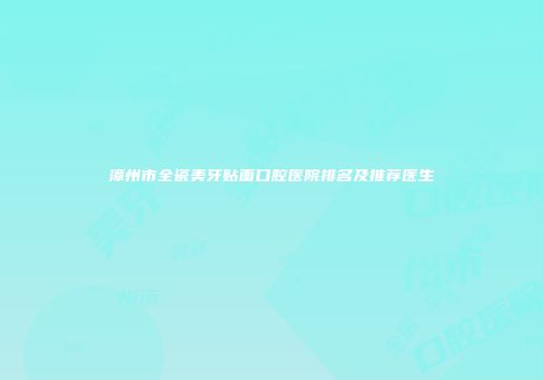 漳州市全瓷美牙贴面口腔医院排名及推荐医生