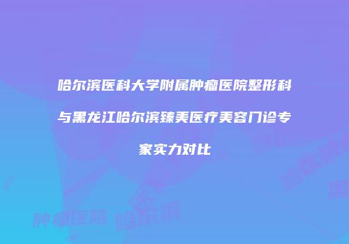 哈尔滨医科大学附属肿瘤医院整形科与黑龙江哈尔滨臻美医疗美容门诊专家实力对比