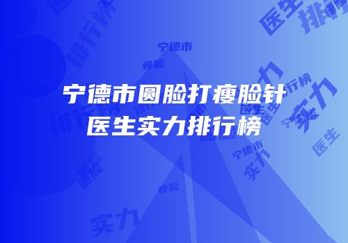 宁德市圆脸打瘦脸针医生实力排行榜