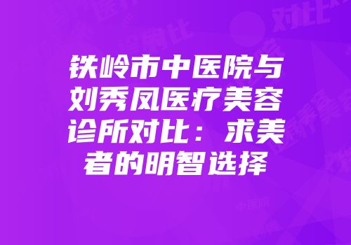 铁岭市中医院与刘秀凤医疗美容诊所对比：求美者的明智选择