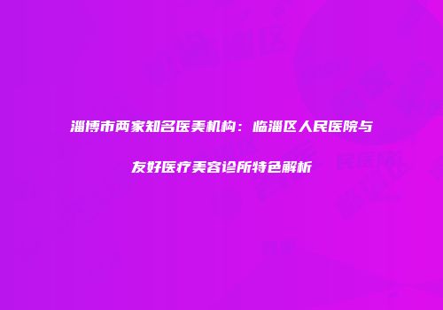 淄博市两家知名医美机构：临淄区人民医院与友好医疗美容诊所特色解析