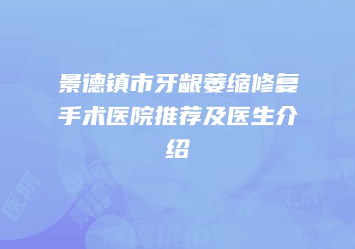 景德镇市牙龈萎缩修复手术医院推荐及医生介绍