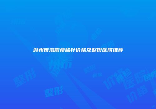 滁州市溶脂瘦脸针价格及整形医院推荐