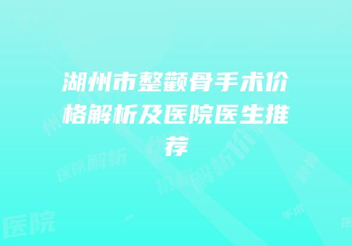 湖州市整颧骨手术价格解析及医院医生推荐