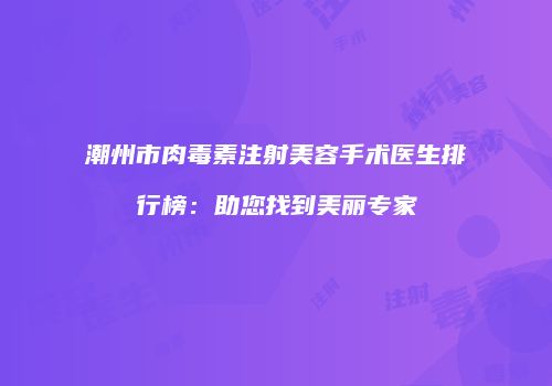 潮州市肉毒素注射美容手术医生排行榜：助您找到美丽专家