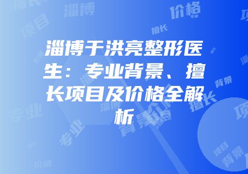 淄博于洪亮整形医生：专业背景、擅长项目及价格全解析