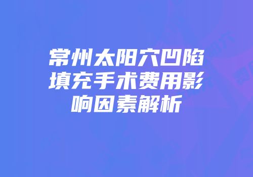 常州太阳穴凹陷填充手术费用影响因素解析