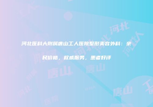河北医科大附属唐山工人医院整形美容外科：亲民价格，权威服务，患者好评