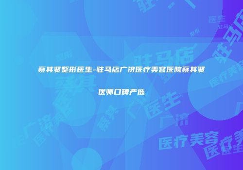 蔡其贤整形医生-驻马店广济医疗美容医院蔡其贤医师口碑严选