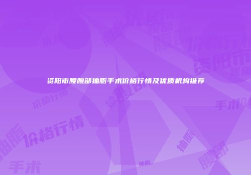 资阳市腰腹部抽脂手术价格行情及优质机构推荐