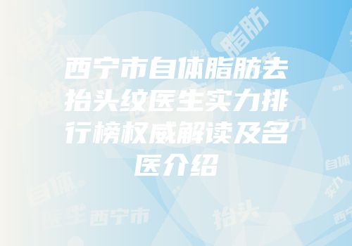 西宁市自体脂肪去抬头纹医生实力排行榜权威解读及名医介绍
