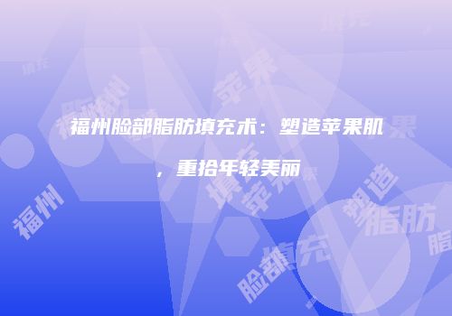福州脸部脂肪填充术：塑造苹果肌，重拾年轻美丽