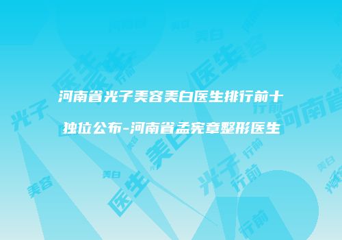 河南省光子美容美白医生排行前十独位公布-河南省孟宪章整形医生