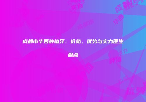 成都市华西种植牙：价格、优势与实力医生盘点