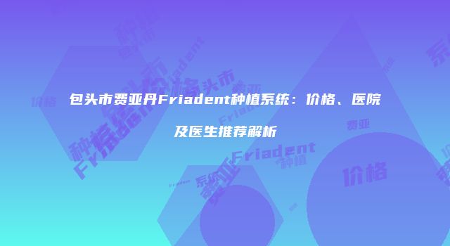 包头市费亚丹Friadent种植系统：价格、医院及医生推荐解析