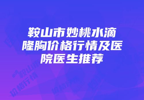 鞍山市妙桃水滴隆胸价格行情及医院医生推荐