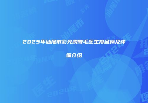 2025年汕尾市彩光脱腋毛医生排名榜及详细介绍