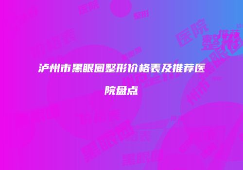 泸州市黑眼圈整形价格表及推荐医院盘点