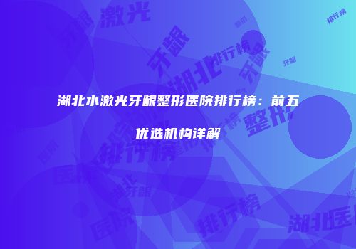 湖北水激光牙龈整形医院排行榜：前五优选机构详解