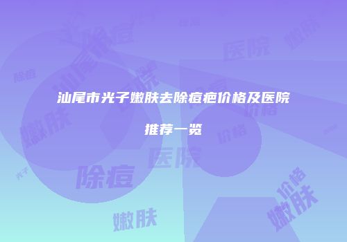汕尾市光子嫩肤去除痘疤价格及医院推荐一览