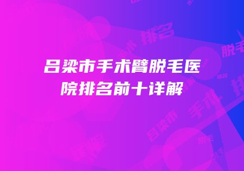 吕梁市手术臂脱毛医院排名前十详解