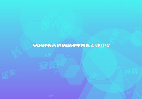 安阳额头长斑祛除医生团队专业介绍