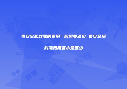 泰安全脸线雕的费用一般需要多少_泰安全脸线雕费用基本是多少