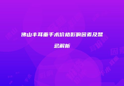 佛山丰耳垂手术价格影响因素及禁忌解析