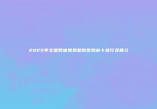 2025年全国假体隆鼻整形医院前十排行及简介