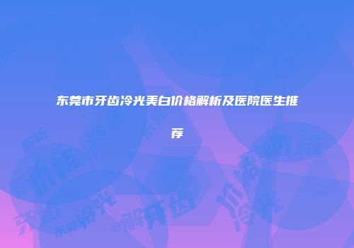 东莞市牙齿冷光美白价格解析及医院医生推荐