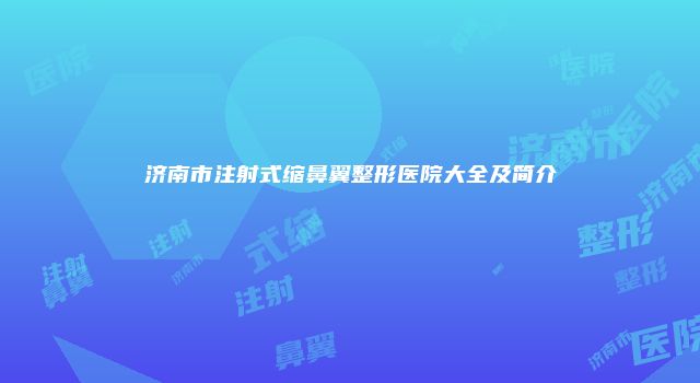 济南市注射式缩鼻翼整形医院大全及简介