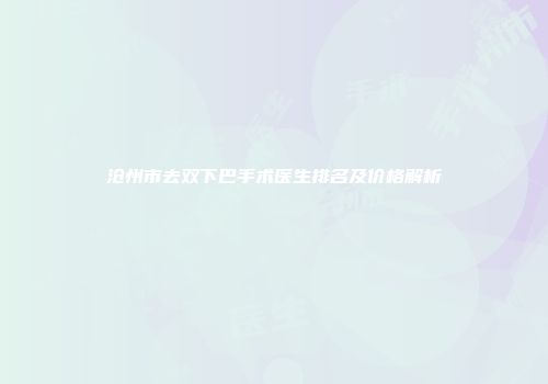 沧州市去双下巴手术医生排名及价格解析