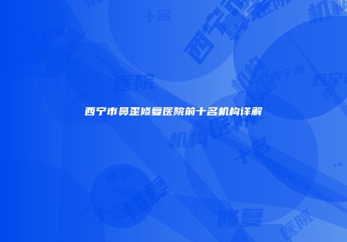 西宁市鼻歪修复医院前十名机构详解