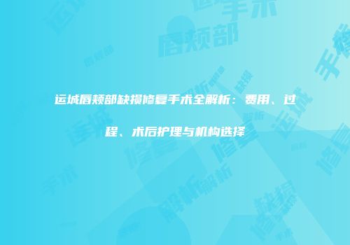 运城唇颊部缺损修复手术全解析：费用、过程、术后护理与机构选择