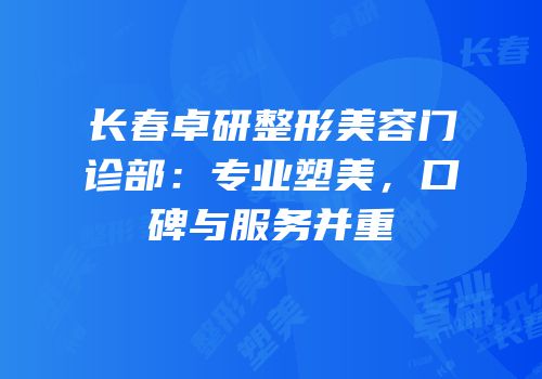 长春卓研整形美容门诊部：专业塑美，口碑与服务并重