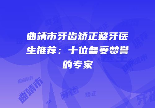 曲靖市牙齿矫正整牙医生推荐：十位备受赞誉的专家