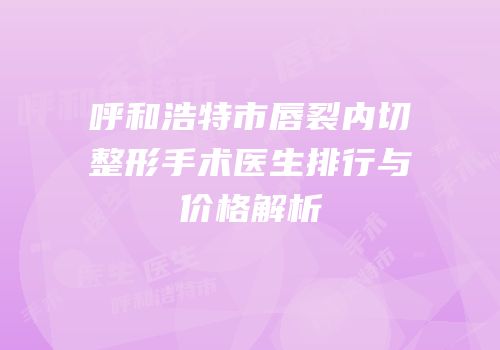 呼和浩特市唇裂内切整形手术医生排行与价格解析