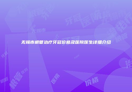 无锡市根管治疗牙冠价格及医院医生详细介绍