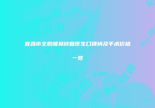 宜昌市全肋隆鼻修复医生口碑榜及手术价格一览