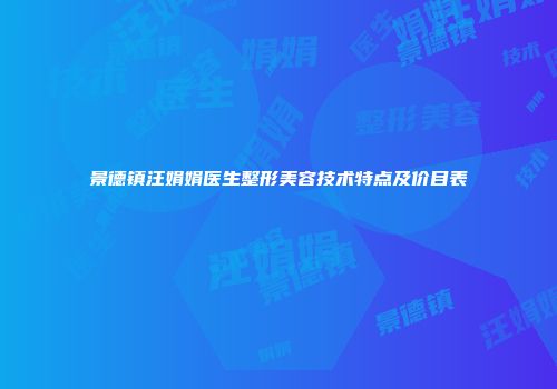 景德镇汪娟娟医生整形美容技术特点及价目表