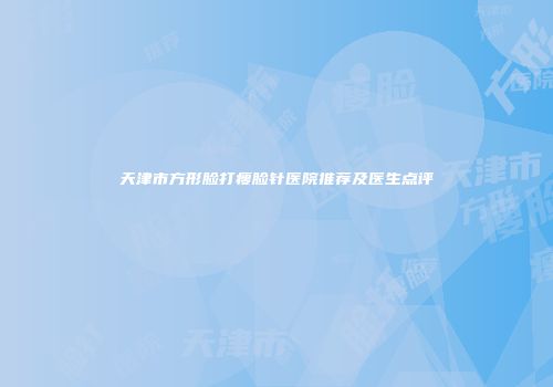 天津市方形脸打瘦脸针医院推荐及医生点评