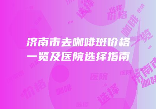 济南市去咖啡斑价格一览及医院选择指南