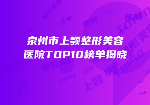 泉州市上颚整形美容医院TOP10榜单揭晓
