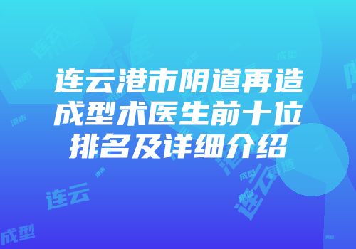 连云港市阴道再造成型术医生前十位排名及详细介绍