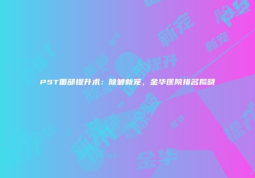 PST面部提升术：除皱新宠，金华医院排名揭晓